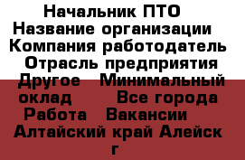 Начальник ПТО › Название организации ­ Компания-работодатель › Отрасль предприятия ­ Другое › Минимальный оклад ­ 1 - Все города Работа » Вакансии   . Алтайский край,Алейск г.